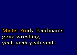 Mister Andy Kaufman's
gone wrestling
yeah yeah yeah yeah