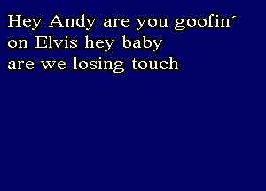 Hey Andy are you goofin'
on Elvis hey baby
are we losing touch