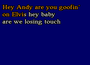 Hey Andy are you goofin'
on Elvis hey baby
are we losing touch