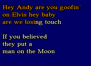 Hey Andy are you goofin'
on Elvis hey baby
are we losing touch

If you believed
they put a
man on the Moon