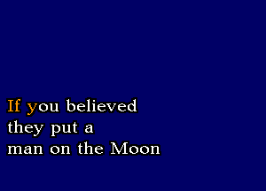 If you believed
they put a
man on the Moon