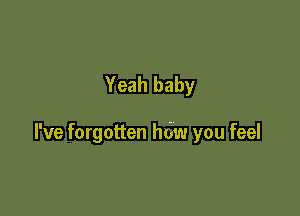 Yeah baby

I've forgotten hdw you feel