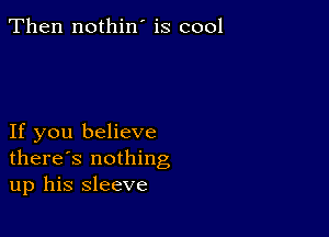 Then nothin' is cool

If you believe
there's nothing
up his sleeve