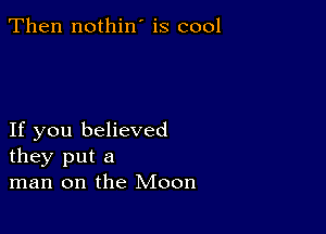 Then nothin' is cool

If you believed
they put a
man on the Moon