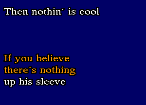 Then nothin' is cool

If you believe
there's nothing
up his sleeve