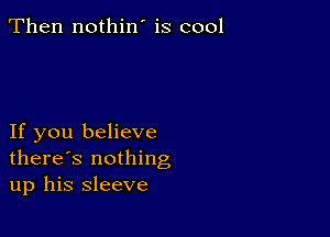 Then nothin' is cool

If you believe
there's nothing
up his sleeve