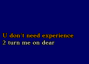 U don't need experience
2 turn me on clear