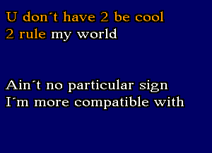 U don't have 2 be cool
2 rule my world

Ain't no particular sign
I'm more compatible with