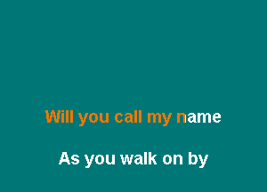 Will you call my name

As you walk on by