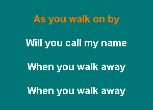 As you walk on by
Will you call my name

When you walk away

When you walk away