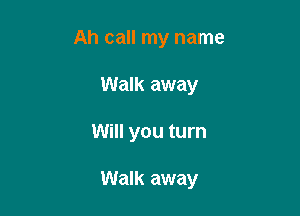 Ah call my name
Walk away

Will you turn

Walk away