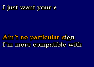 I just want your 6

Ain't no particular sign
I'm more compatible with
