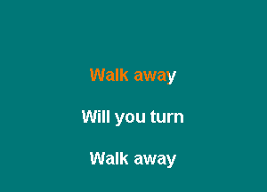 Walk away

Will you turn

Walk away