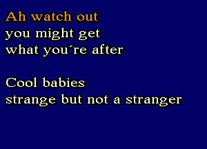 Ah watch out
you might get
what you're after

Cool babies
strange but not a stranger