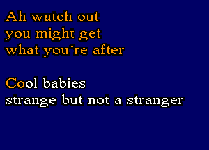 Ah watch out
you might get
what you're after

Cool babies
strange but not a stranger