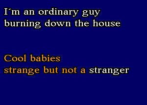 I'm an ordinary guy
burning down the house

Cool babies
strange but not a stranger