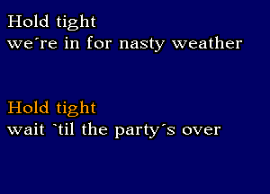 Hold tight
we're in for nasty weather

Hold tight
wait til the party's over