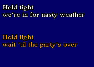 Hold tight
we're in for nasty weather

Hold tight
wait til the party's over