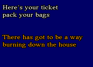 Here's your ticket
pack your bags

There has got to be a way
burning down the house