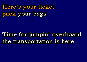 Here's your ticket
pack your bags

Time for jumpin' overboard
the transportation is here