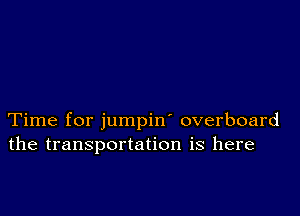 Time for jumpin' overboard
the transportation is here