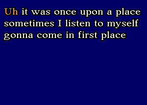 Uh it was once upon a place
sometimes I listen to myself
gonna come in first place