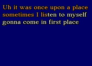 Uh it was once upon a place
sometimes I listen to myself
gonna come in first place