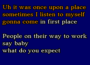 Uh it was once upon a place
sometimes I listen to myself
gonna come in first place

People on their way to work
say baby
what do you expect