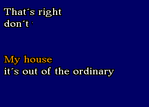 That's right
don't '

My house
ifs out of the ordinary