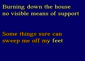 Burning down the house
no Visible means of support

Some things sure can
sweep me off my feet