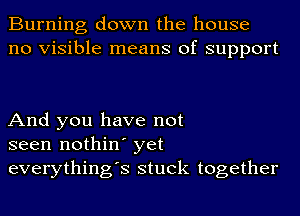 Burning down the house
no Visible means of support

And you have not
seen nothin' yet
everything's stuck together