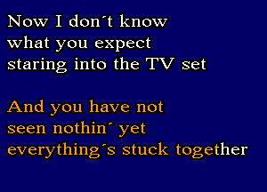 Now I don't know
what you expect
staring into the TV set

And you have not
seen nothin' yet
everything's stuck together