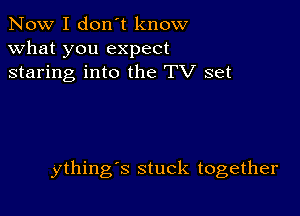 Now I don't know
what you expect
staring into the TV set

ything's stuck together