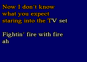 Now I don't know
what you expect
staring into the TV set

Fightin' fire with fire
ah