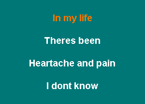 In my life

Theres been

Heartache and pain

I dont know