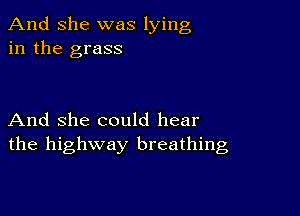 And She was lying
in the grass

And she could hear
the highway breathing