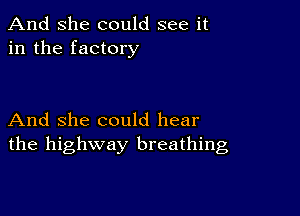 And She could see it
in the factory

And she could hear
the highway breathing