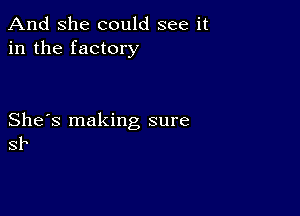 And She could see it
in the factory

She's making sure
SF