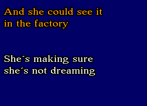 And She could see it
in the factory

She's making sure
she's not dreaming