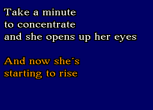 Take a minute
to concentrate
and She opens up her eyes

And now she's
starting to rise