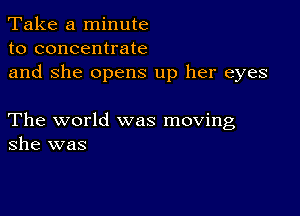 Take a minute
to concentrate
and She opens up her eyes

The world was moving
she was