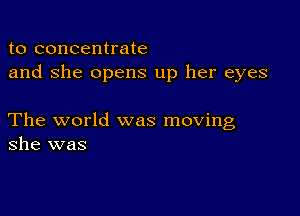 to concentrate
and She opens up her eyes

The world was moving
she was