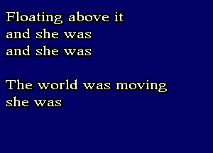 Floating above it
and she was
and She was

The world was moving
she was