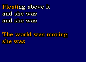 Floating above it
and she was
and She was

The world was moving
she was