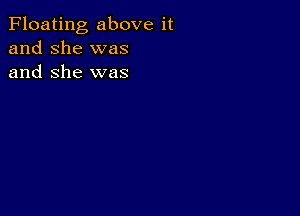 Floating above it
and she was
and She was