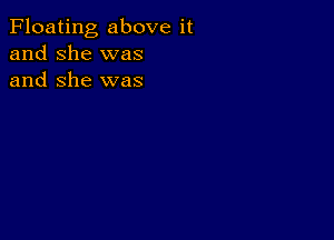 Floating above it
and she was
and She was