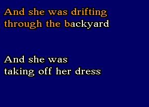 And She was drifting
through the backyard

And she was
taking off her dress