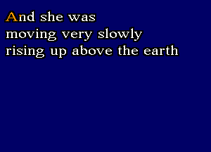 And She was
moving very slowly
rising up above the earth