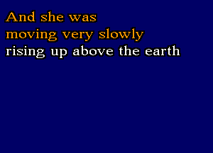 And She was
moving very slowly
rising up above the earth