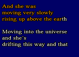 And she was
moving very slowly
rising up above the earth

NIoving into the universe
and She's

drifting this way and that